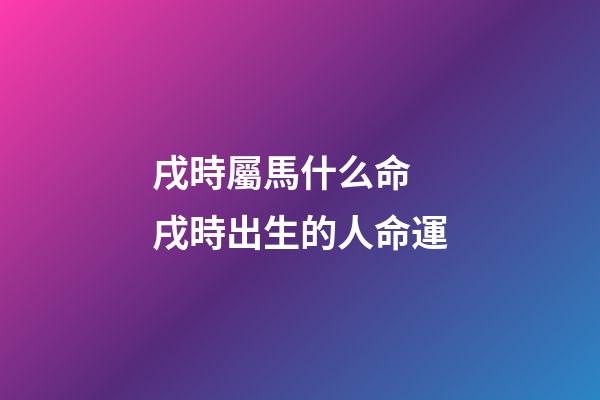 戌時屬馬什么命 戌時出生的人命運